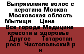 Выпрямление волос с кератина Москва Московская облость Мытищи. › Цена ­ 3 000 - Все города Медицина, красота и здоровье » Другое   . Татарстан респ.,Чистопольский р-н